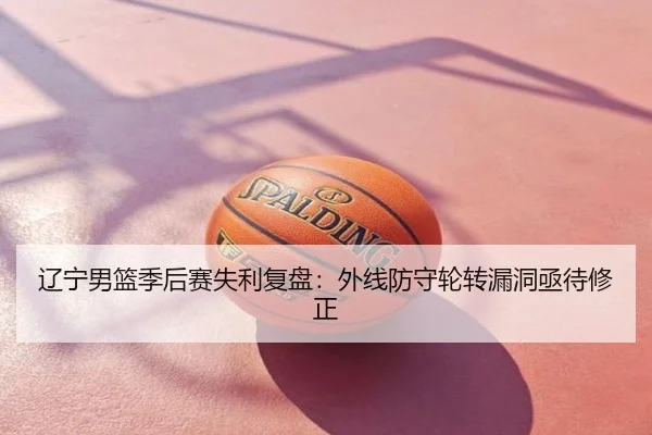 辽宁男篮季后赛失利复盘：外线防守轮转漏洞亟待修正