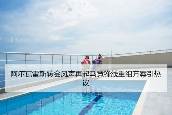 阿尔瓦雷斯转会风声再起马竞锋线重组方案引热议