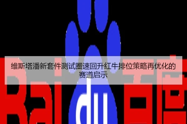 维斯塔潘新套件测试圈速回升红牛排位策略再优化的赛道启示