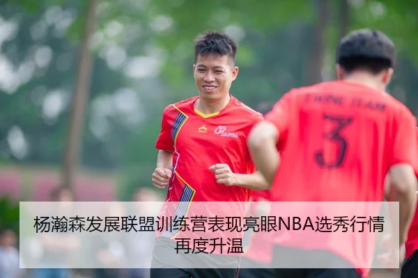 杨瀚森发展联盟训练营表现亮眼NBA选秀行情再度升温
