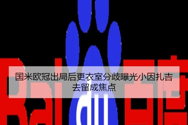 国米欧冠出局后更衣室分歧曝光小因扎吉去留成焦点