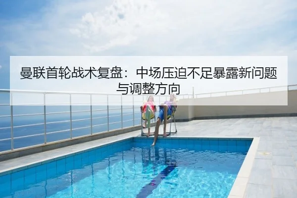 曼联首轮战术复盘：中场压迫不足暴露新问题与调整方向
