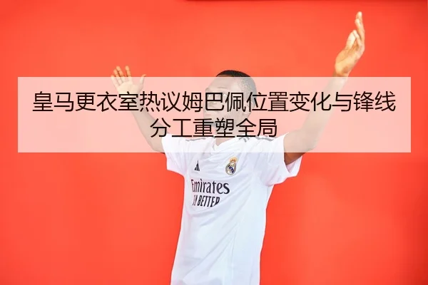 皇马更衣室热议姆巴佩位置变化与锋线分工重塑全局