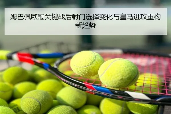 姆巴佩欧冠关键战后射门选择变化与皇马进攻重构新趋势
